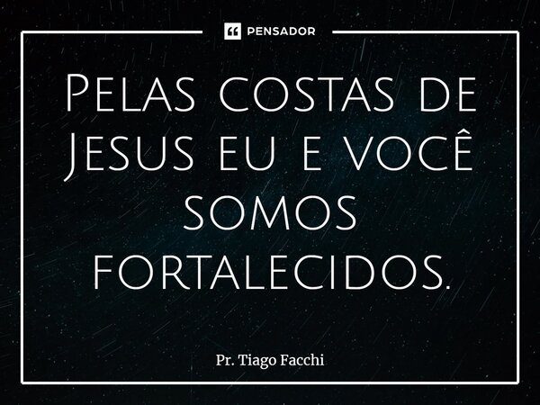 ⁠Pelas costas de Jesus eu e você somos fortalecidos.... Frase de Pr. Tiago Facchi.