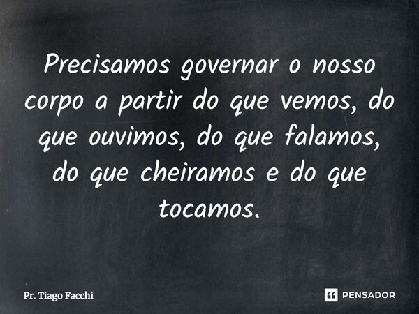 ⁠Precisamos governar o nosso corpo a partir do que vemos, do que ouvimos, do que falamos, do que cheiramos e do que tocamos.... Frase de Pr. Tiago Facchi.