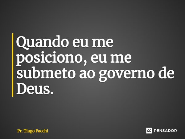 ⁠Quando eu me posiciono, eu me submeto ao governo de Deus.... Frase de Pr. Tiago Facchi.