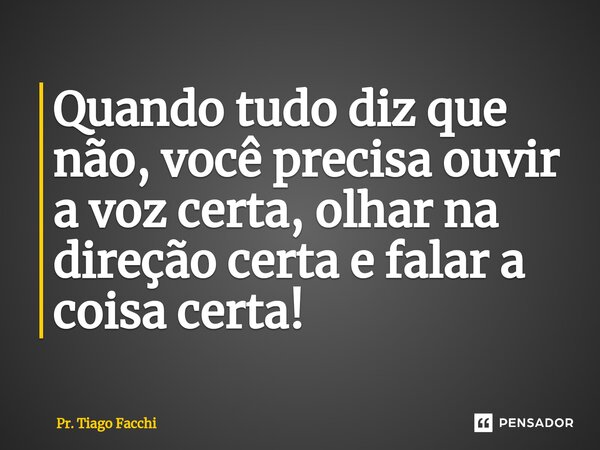 ⁠Quando tudo diz que não, você precisa ouvir a voz certa, olhar na direção certa e falar a coisa certa!... Frase de Pr. Tiago Facchi.