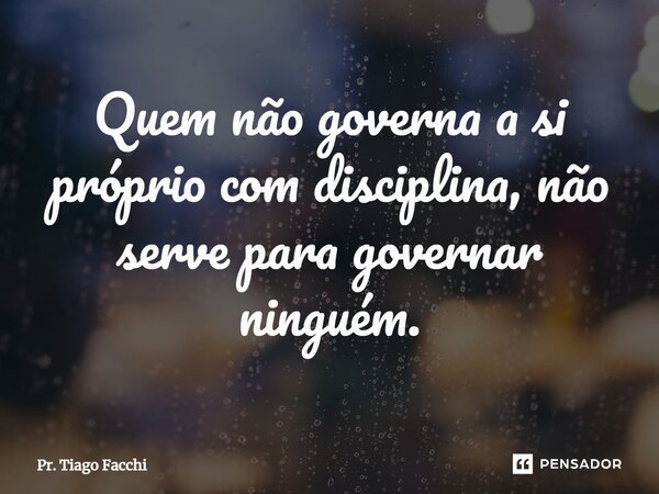 ⁠Quem não governa a si próprio com disciplina, não serve para governar ninguém.... Frase de Pr. Tiago Facchi.