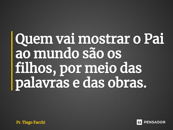 ⁠Quem vai mostrar o Pai ao mundo são os filhos, por meio das palavras e das obras.... Frase de Pr. Tiago Facchi.