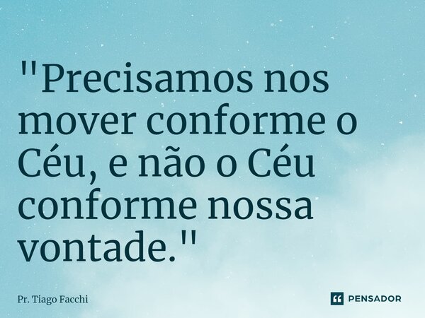 ⁠"Precisamos nos mover conforme o Céu, e não o Céu conforme nossa vontade."... Frase de Pr. Tiago Facchi.