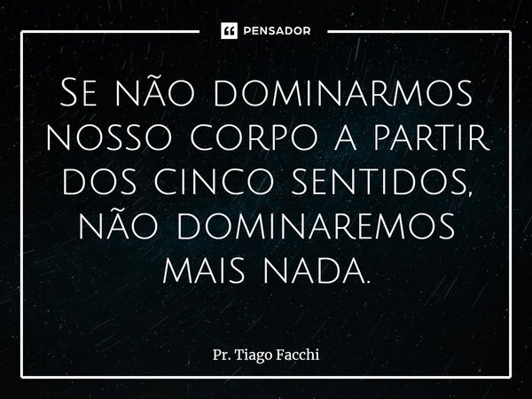 ⁠Se não dominarmos nosso corpo a partir dos cinco sentidos, não dominaremos mais nada.... Frase de Pr. Tiago Facchi.
