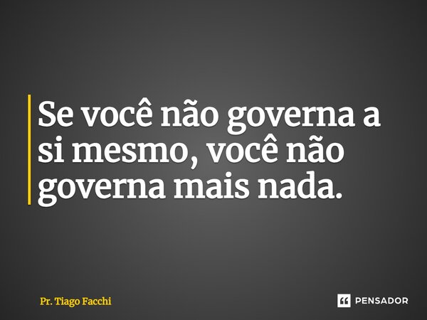 ⁠Se você não governa a si mesmo, você não governa mais nada.... Frase de Pr. Tiago Facchi.