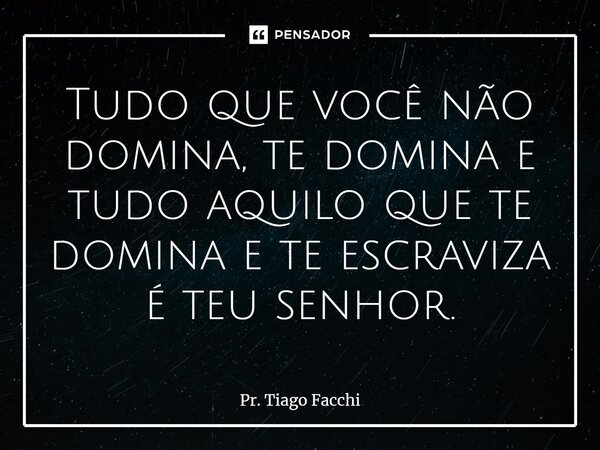 ⁠Tudo que você não domina, te domina e tudo aquilo que te domina e te escraviza é teu senhor.... Frase de Pr. Tiago Facchi.