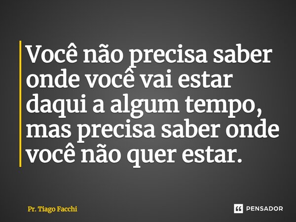 ⁠Você não precisa saber onde você vai estar daqui a algum tempo, mas precisa saber onde você não quer estar.... Frase de Pr. Tiago Facchi.