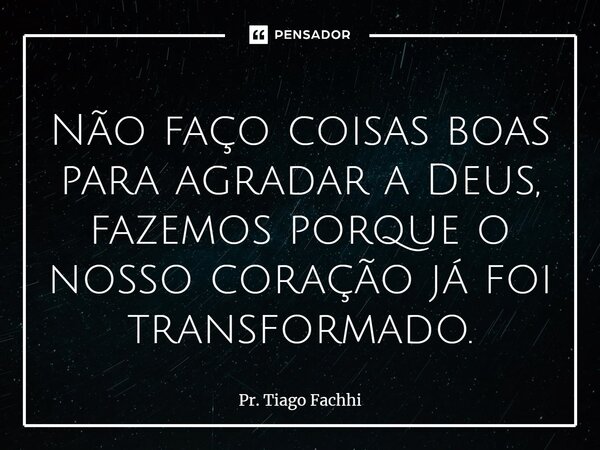 ⁠Não faço coisas boas para agradar a Deus, fazemos porque o nosso coração já foi transformado.... Frase de Pr. Tiago Fachhi.