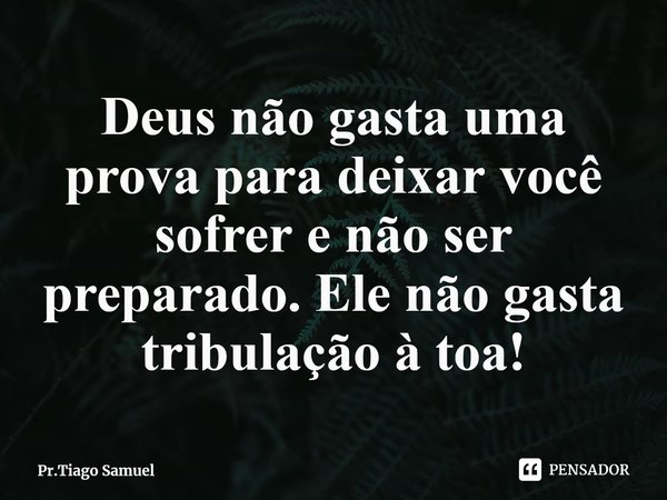 ⁠Deus não gasta uma prova para deixar você sofrer e não ser preparado. Ele não gasta tribulação à toa!... Frase de Pr.Tiago Samuel.