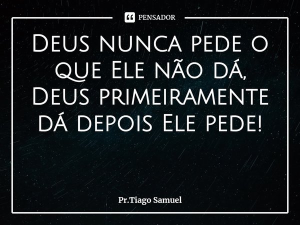 ⁠Deus nunca pede o que Ele não dá, Deus primeiramente dá depois Ele pede!... Frase de Pr.Tiago Samuel.