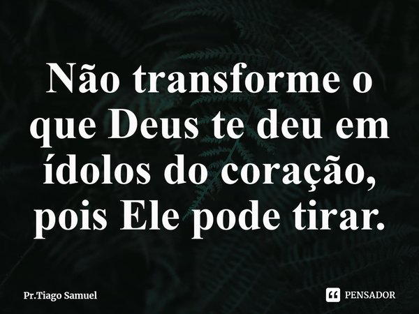 ⁠⁠Não transforme o que Deus te deu em ídolos do coração, pois Ele pode tirar.... Frase de Pr.Tiago Samuel.