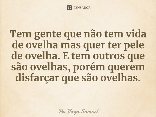 ⁠⁠Tem gente que não tem vida de ovelha mas quer ter pele de ovelha. E tem outros que são ovelhas, porém querem disfarçar que são ovelhas.... Frase de Pr.Tiago Samuel.