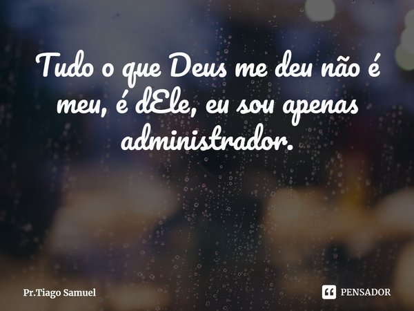 ⁠Tudo o que Deus me deu não é meu, é dEle, eu sou apenas administrador.... Frase de Pr.Tiago Samuel.