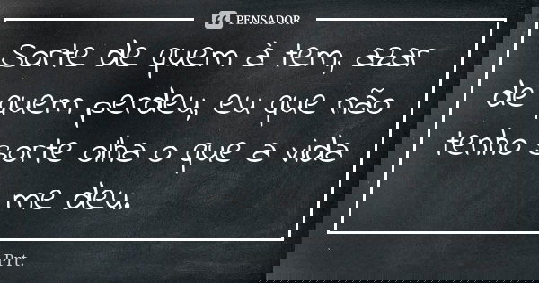 Sorte de quem à tem, azar de quem perdeu, eu que não tenho sorte olha o que a vida me deu.... Frase de PRT.