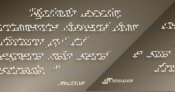 ‎"Agindo assim, certamente haverá bom futuro p/ ti e sua espera não será frustrada."... Frase de Prv.23:18.