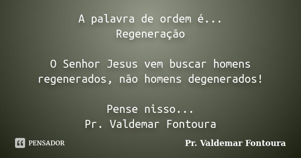 A palavra de ordem é... Regeneração O Senhor Jesus vem buscar homens regenerados, não homens degenerados! Pense nisso... Pr. Valdemar Fontoura... Frase de Pr. Valdemar Fontoura.