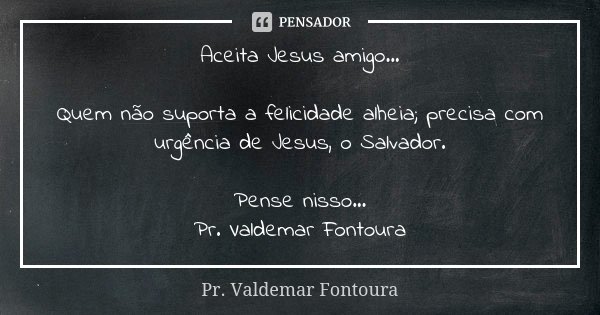 Aceita Jesus amigo... Quem não suporta a felicidade alheia; precisa com urgência de Jesus, o Salvador. Pense nisso... Pr. Valdemar Fontoura... Frase de Pr. Valdemar Fontoura.