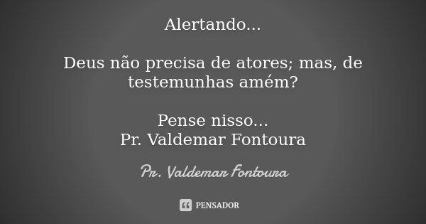 Alertando... Deus não precisa de atores; mas, de testemunhas amém? Pense nisso... Pr. Valdemar Fontoura... Frase de Pr. Valdemar Fontoura.