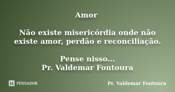 Amor Não existe misericórdia onde não existe amor, perdão e reconciliação. Pense nisso... Pr. Valdemar Fontoura... Frase de Pr. Valdemar Fontoura.