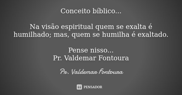 Conceito bíblico... Na visão espiritual quem se exalta é humilhado; mas, quem se humilha é exaltado. Pense nisso... Pr. Valdemar Fontoura... Frase de Pr. Valdemar Fontoura.