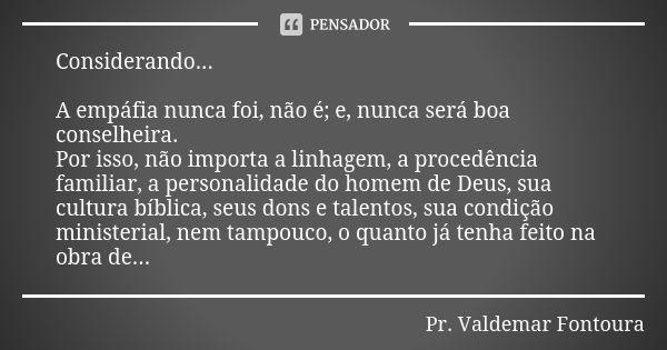 Considerando... A empáfia nunca foi, não é; e, nunca será boa conselheira. Por isso, não importa a linhagem, a procedência familiar, a personalidade do homem de... Frase de Pr. Valdemar Fontoura.