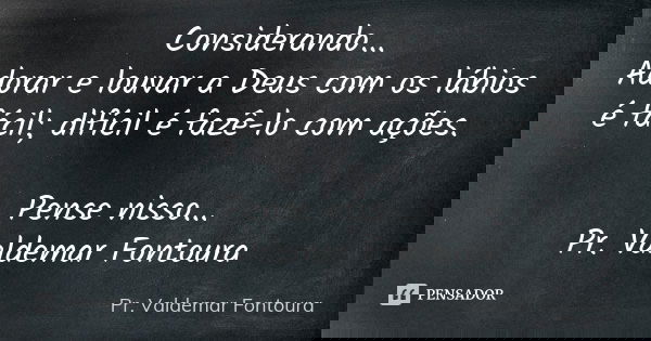 Considerando... Adorar e louvar a Deus com os lábios é fácil; difícil é fazê-lo com ações. Pense nisso... Pr. Valdemar Fontoura... Frase de Pr. Valdemar Fontoura.