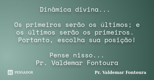 Dinâmica divina... Os primeiros serão os últimos; e os últimos serão os primeiros. Portanto, escolha sua posição! Pense nisso... Pr. Valdemar Fontoura... Frase de Pr. Valdemar Fontoura.