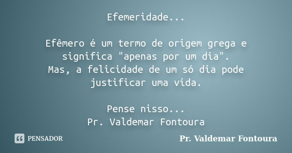 Efemeridade... Efêmero é um termo de origem grega e significa "apenas por um dia". Mas, a felicidade de um só dia pode justificar uma vida. Pense niss... Frase de Pr. Valdemar Fontoura.