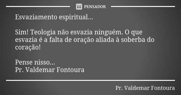 Esvaziamento espiritual... Sim! Teologia não esvazia ninguém. O que esvazia é a falta de oração aliada à soberba do coração! Pense nisso... Pr. Valdemar Fontour... Frase de Pr. Valdemar Fontoura.