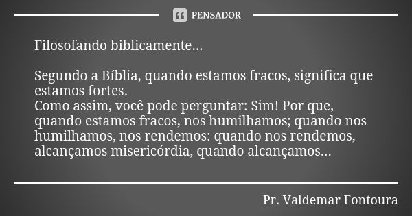 Filosofando biblicamente... Segundo a Bíblia, quando estamos fracos, significa que estamos fortes. Como assim, você pode perguntar: Sim! Por que, quando estamos... Frase de Pr. Valdemar Fontoura.