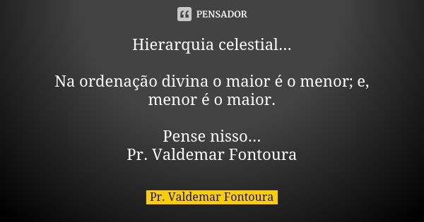 Hierarquia celestial... Na ordenação divina o maior é o menor; e, menor é o maior. Pense nisso... Pr. Valdemar Fontoura... Frase de Pr. Valdemar Fontoura.