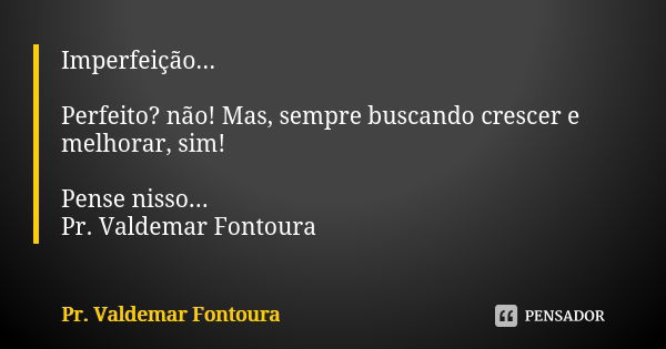 Imperfeição... Perfeito? não! Mas, sempre buscando crescer e melhorar, sim! Pense nisso... Pr. Valdemar Fontoura... Frase de Pr. Valdemar Fontoura.