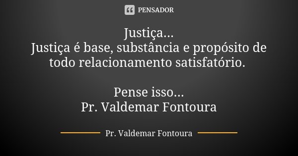 Justiça... Justiça é base, substância e propósito de todo relacionamento satisfatório. Pense isso... Pr. Valdemar Fontoura... Frase de Pr. Valdemar Fontoura.