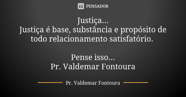 Justiça... Justiça é base, substância e propósito de todo relacionamento satisfatório. Pense isso... Pr. Valdemar Fontoura... Frase de Pr. Valdemar Fontoura.