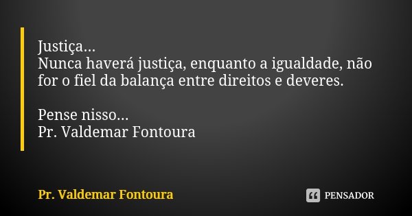 Justiça... Nunca haverá justiça, enquanto a igualdade, não for o fiel da balança entre direitos e deveres. Pense nisso... Pr. Valdemar Fontoura... Frase de Pr. Valdemar Fontoura.