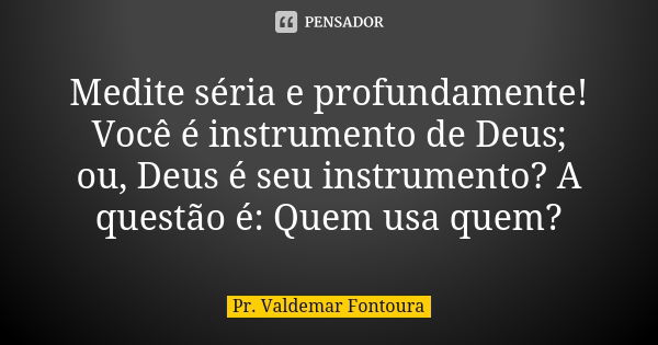 Medite séria e profundamente! Você é instrumento de Deus; ou, Deus é seu instrumento? A questão é: Quem usa quem?... Frase de Pr. Valdemar Fontoura.