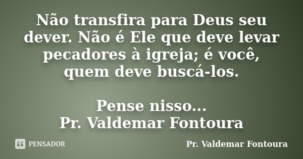 Não transfira para Deus seu dever. Não é Ele que deve levar pecadores à igreja; é você, quem deve buscá-los. Pense nisso... Pr. Valdemar Fontoura... Frase de Pr. Valdemar Fontoura.
