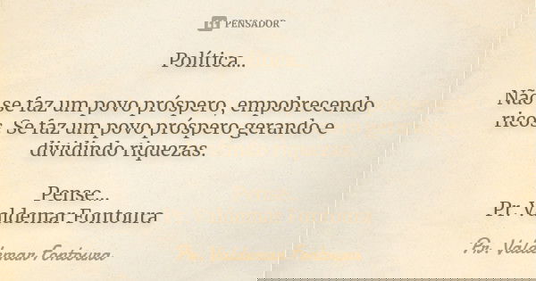 Política... Não se faz um povo próspero, empobrecendo ricos. Se faz um povo próspero gerando e dividindo riquezas. Pense... Pr. Valdemar Fontoura... Frase de Pr. Valdemar Fontoura.
