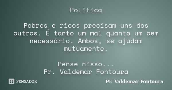 Politica Pobres e ricos precisam uns dos outros. É tanto um mal quanto um bem necessário. Ambos, se ajudam mutuamente. Pense nisso... Pr. Valdemar Fontoura... Frase de Pr. Valdemar Fontoura.