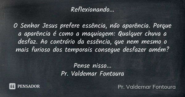 Reflexionando... O Senhor Jesus prefere essência, não aparência. Porque a aparência é como a maquiagem: Qualquer chuva a desfaz. Ao contrário da essência, que n... Frase de Pr. Valdemar Fontoura.