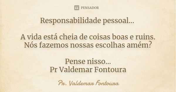 Responsabilidade pessoal... A vida está cheia de coisas boas e ruins. Nós fazemos nossas escolhas amém? Pense nisso... Pr Valdemar Fontoura... Frase de Pr Valdemar Fontoura.