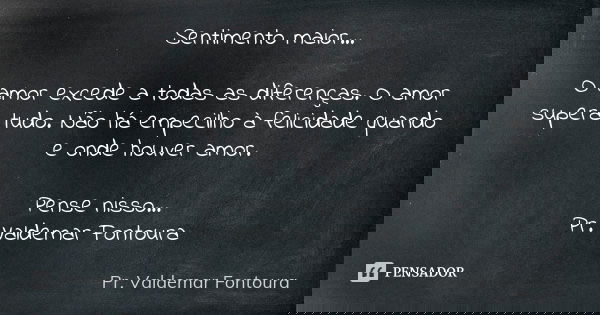 Sentimento maior... O amor excede a todas as diferenças. O amor supera tudo. Não há empecilho à felicidade quando e onde houver amor. Pense nisso... Pr. Valdema... Frase de Pr. Valdemar Fontoura.