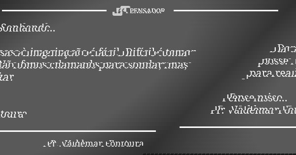 Sonhando... Dar asas à imaginação é fácil. Difícil é tomar posse. Não fomos chamados para sonhar; mas, para realizar. Pense nisso... Pr. Valdemar Fontoura... Frase de Pr. Valdemar Fontoura.