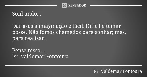 Sonhando... Dar asas à imaginação é fácil. Difícil é tomar posse. Não fomos chamados para sonhar; mas, para realizar. Pense nisso... Pr. Valdemar Fontoura... Frase de Pr. Valdemar Fontoura.