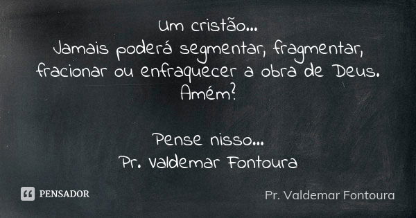 Um cristão... Jamais poderá segmentar, fragmentar, fracionar ou enfraquecer a obra de Deus. Amém? Pense nisso... Pr. Valdemar Fontoura... Frase de Pr. Valdemar Fontoura.