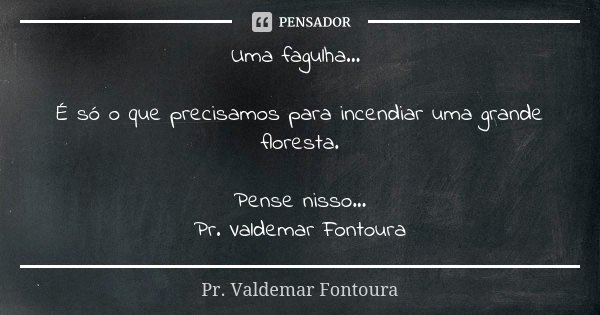 Uma fagulha... É só o que precisamos para incendiar uma grande floresta. Pense nisso... Pr. Valdemar Fontoura... Frase de Pr. Valdemar Fontoura.