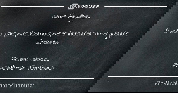 Uma fagulha... É só o que precisamos para incendiar uma grande floresta. Pense nisso... Pr. Valdemar Fontoura... Frase de Pr. Valdemar Fontoura.