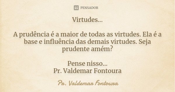 Virtudes... A prudência é a maior de todas as virtudes. Ela é a base e influência das demais virtudes. Seja prudente amém? Pense nisso... Pr. Valdemar Fontoura... Frase de Pr. Valdemar Fontoura.