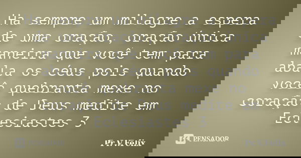 Ha sempre um milagre a espera de uma oração, oração única maneira que você tem para abala os céus pois quando você quebranta mexe no coração de Deus medite em E... Frase de Pr.V.Felix.