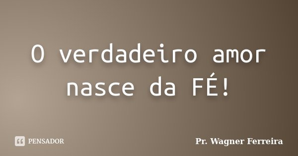 O verdadeiro amor nasce da FÉ!... Frase de Pr. Wagner Ferreira.